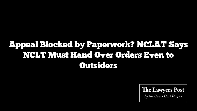 Appeal Blocked by Paperwork? NCLAT Says NCLT Must Hand Over Orders Even to Outsiders