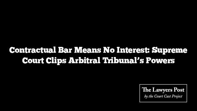 Contractual Bar Means No Interest: Supreme Court Clips Arbitral Tribunal’s Powers