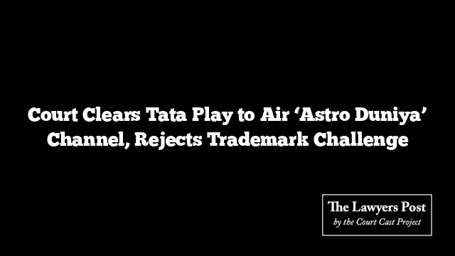 Court Clears Tata Play to Air ‘Astro Duniya’ Channel, Rejects Trademark Challenge