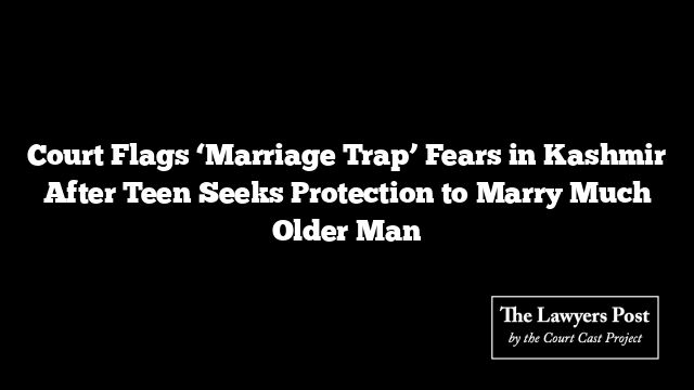 Court Flags ‘Marriage Trap’ Fears in Kashmir After Teen Seeks Protection to Marry Much Older Man