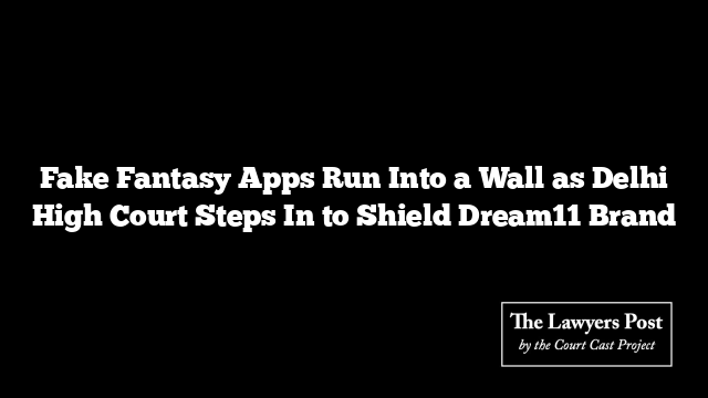Fake Fantasy Apps Run Into a Wall as Delhi High Court Steps In to Shield Dream11 Brand