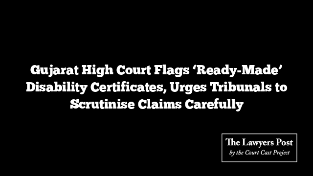 Gujarat High Court Flags ‘Ready-Made’ Disability Certificates, Urges Tribunals to Scrutinise Claims Carefully