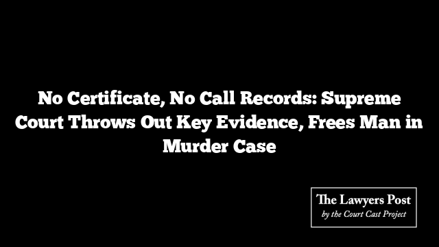 No Certificate, No Call Records: Supreme Court Throws Out Key Evidence, Frees Man in Murder Case