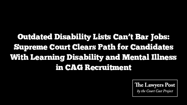 Outdated Disability Lists Can’t Bar Jobs: Supreme Court Clears Path for Candidates With Learning Disability and Mental Illness in CAG Recruitment