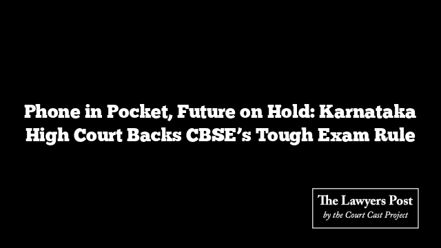 Phone in Pocket, Future on Hold: Karnataka High Court Backs CBSE’s Tough Exam Rule