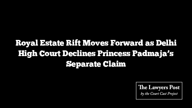 Royal Estate Rift Moves Forward as Delhi High Court Declines Princess Padmaja’s Separate Claim