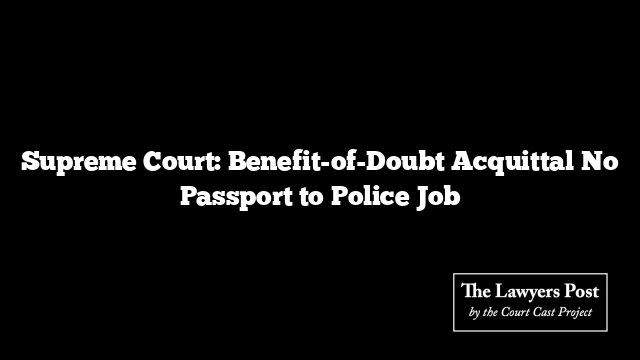 Supreme Court: Benefit-of-Doubt Acquittal No Passport to Police Job