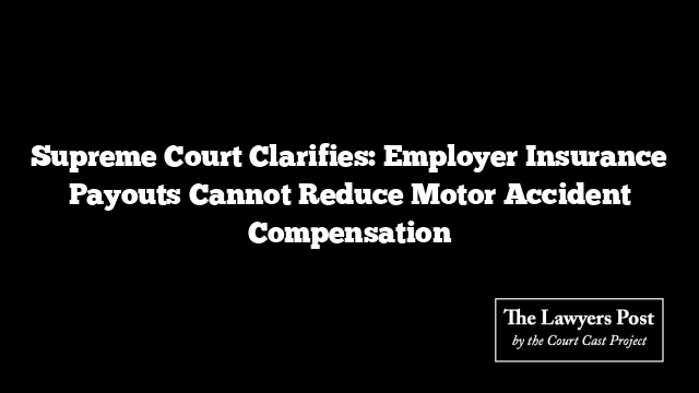 Supreme Court Clarifies: Employer Insurance Payouts Cannot Reduce Motor Accident Compensation