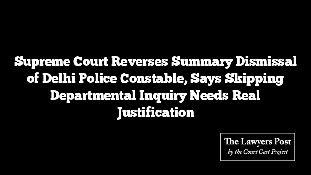 Supreme Court Reverses Summary Dismissal of Delhi Police Constable, Says Skipping Departmental Inquiry Needs Real Justification