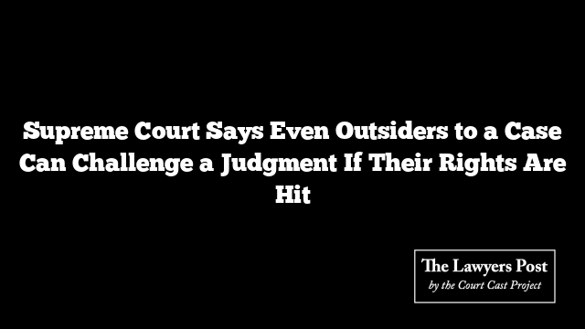 Supreme Court Says Even Outsiders to a Case Can Challenge a Judgment If Their Rights Are Hit