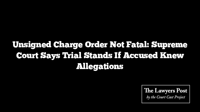 Unsigned Charge Order Not Fatal: Supreme Court Says Trial Stands If Accused Knew Allegations