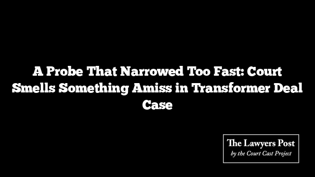 A Probe That Narrowed Too Fast: Court Smells Something Amiss in Transformer Deal Case