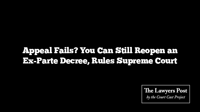 Appeal Fails? You Can Still Reopen an Ex-Parte Decree, Rules Supreme Court