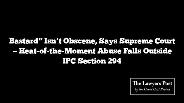 Bastard” Isn’t Obscene, Says Supreme Court — Heat-of-the-Moment Abuse Falls Outside IPC Section 294