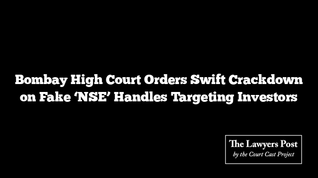 Bombay High Court Orders Swift Crackdown on Fake ‘NSE’ Handles Targeting Investors
