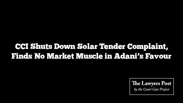 CCI Shuts Down Solar Tender Complaint, Finds No Market Muscle in Adani’s Favour