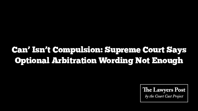 Can’ Isn’t Compulsion: Supreme Court Says Optional Arbitration Wording Not Enough