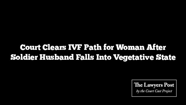 Court Clears IVF Path for Woman After Soldier Husband Falls Into Vegetative State