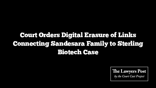 Court Orders Digital Erasure of Links Connecting Sandesara Family to Sterling Biotech Case