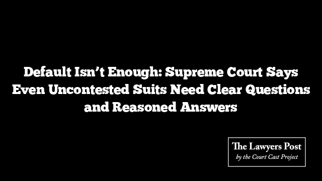 Default Isn’t Enough: Supreme Court Says Even Uncontested Suits Need Clear Questions and Reasoned Answers
