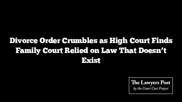Divorce Order Crumbles as High Court Finds Family Court Relied on Law That Doesn’t Exist