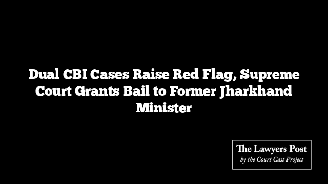 Dual CBI Cases Raise Red Flag, Supreme Court Grants Bail to Former Jharkhand Minister