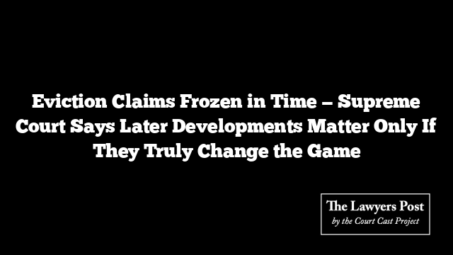 Eviction Claims Frozen in Time — Supreme Court Says Later Developments Matter Only If They Truly Change the Game