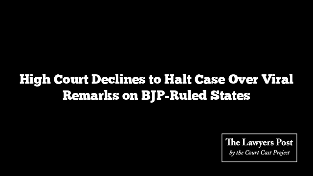 High Court Declines to Halt Case Over Viral Remarks on BJP-Ruled States