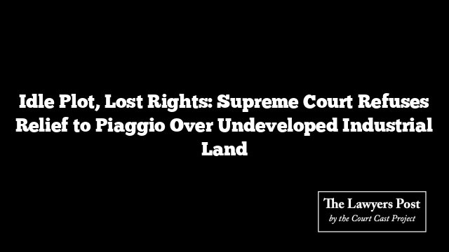 Idle Plot, Lost Rights: Supreme Court Refuses Relief to Piaggio Over Undeveloped Industrial Land