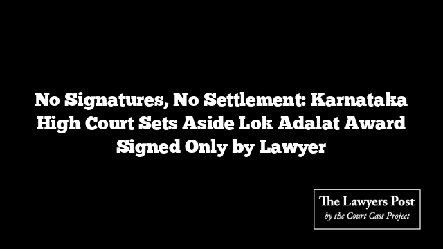 No Signatures, No Settlement: Karnataka High Court Sets Aside Lok Adalat Award Signed Only by Lawyer