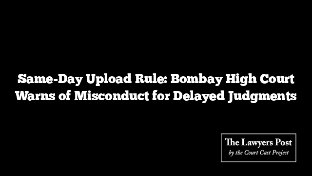 Same-Day Upload Rule: Bombay High Court Warns of Misconduct for Delayed Judgments