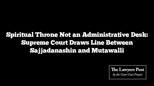 Spiritual Throne Not an Administrative Desk: Supreme Court Draws Line Between Sajjadanashin and Mutawalli