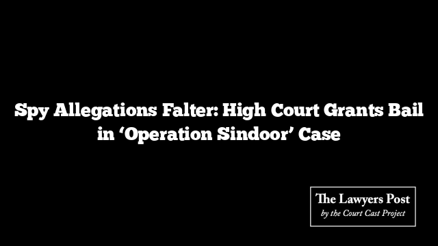 Spy Allegations Falter: High Court Grants Bail in ‘Operation Sindoor’ Case