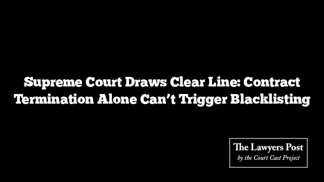 Supreme Court Draws Clear Line: Contract Termination Alone Can’t Trigger Blacklisting