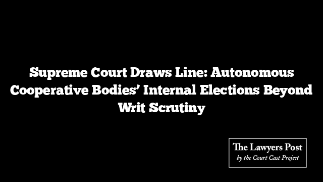 Supreme Court Draws Line: Autonomous Cooperative Bodies’ Internal Elections Beyond Writ Scrutiny