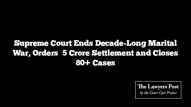 Supreme Court Ends Decade-Long Marital War, Orders ₹5 Crore Settlement and Closes 80+ Cases