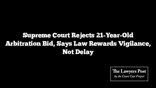 Supreme Court Rejects 21-Year-Old Arbitration Bid, Says Law Rewards Vigilance, Not Delay
