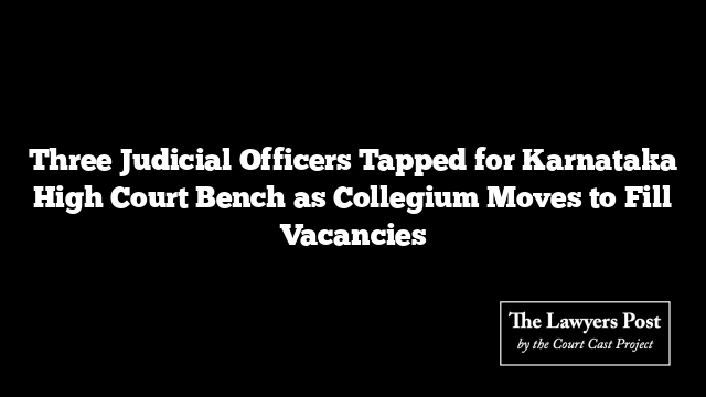 Three Judicial Officers Tapped for Karnataka High Court Bench as Collegium Moves to Fill Vacancies