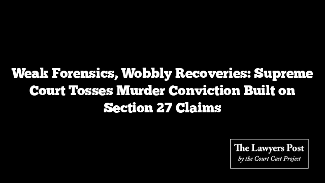 Weak Forensics, Wobbly Recoveries: Supreme Court Tosses Murder Conviction Built on Section 27 Claims