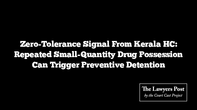 Zero-Tolerance Signal From Kerala HC: Repeated Small-Quantity Drug Possession Can Trigger Preventive Detention