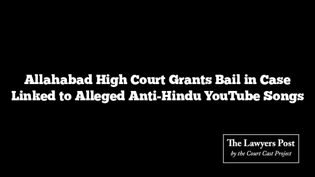 Allahabad High Court Grants Bail in Case Linked to Alleged Anti-Hindu YouTube Songs