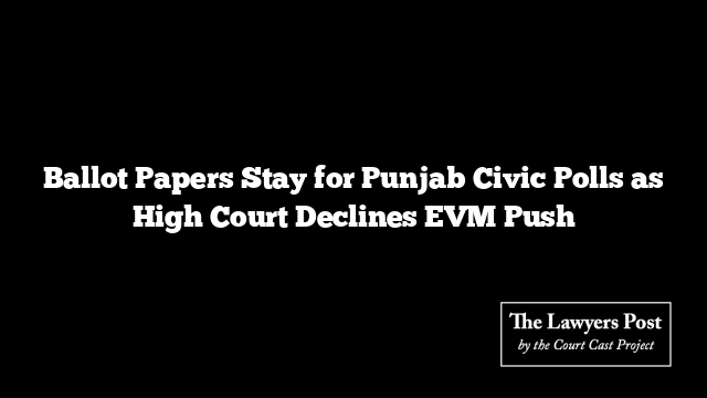 Ballot Papers Stay for Punjab Civic Polls as High Court Declines EVM Push