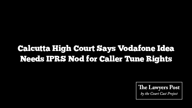 Calcutta High Court Says Vodafone Idea Needs IPRS Nod for Caller Tune Rights