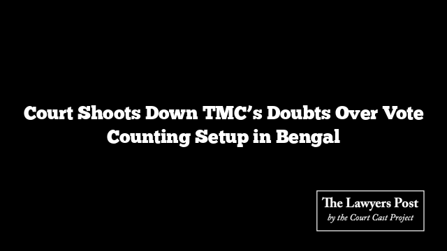 Court Shoots Down TMC’s Doubts Over Vote Counting Setup in Bengal