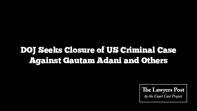 DOJ Seeks Closure of US Criminal Case Against Gautam Adani and Others