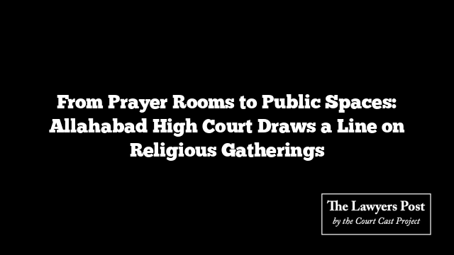 From Prayer Rooms to Public Spaces: Allahabad High Court Draws a Line on Religious Gatherings