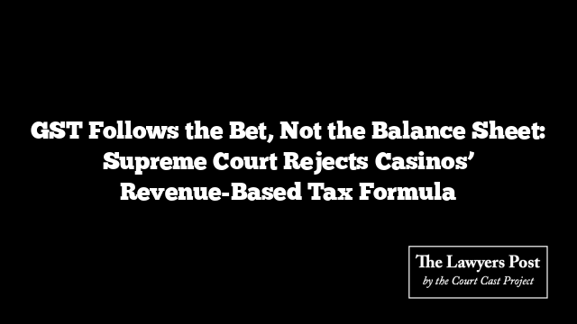 GST Follows the Bet, Not the Balance Sheet: Supreme Court Rejects Casinos’ Revenue-Based Tax Formula