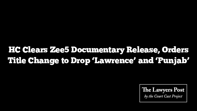 HC Clears Zee5 Documentary Release, Orders Title Change to Drop ‘Lawrence’ and ‘Punjab’