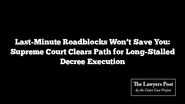 Last-Minute Roadblocks Won’t Save You: Supreme Court Clears Path for Long-Stalled Decree Execution