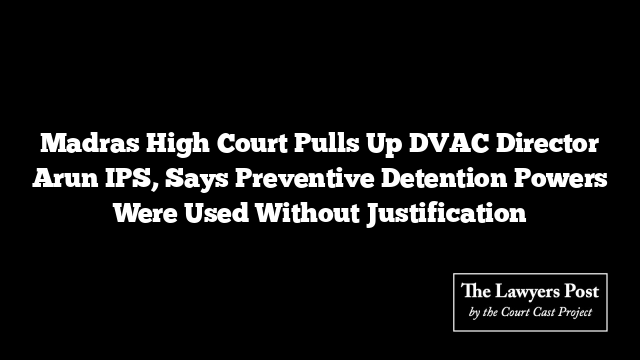 Madras High Court Pulls Up DVAC Director Arun IPS, Says Preventive Detention Powers Were Used Without Justification